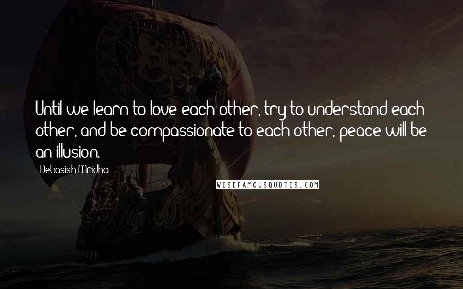 Debasish Mridha Quotes: Until we learn to love each other, try to understand each other, and be compassionate to each other, peace will be an illusion.