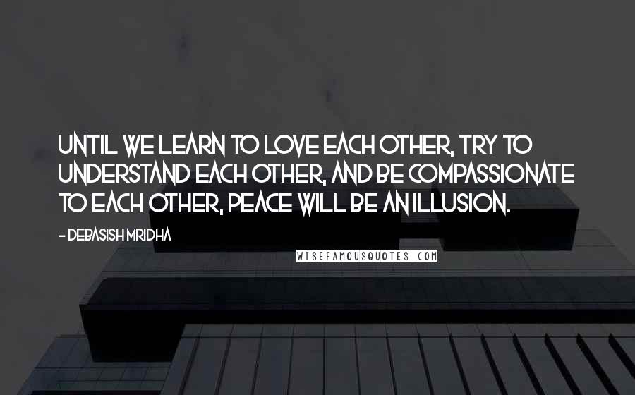 Debasish Mridha Quotes: Until we learn to love each other, try to understand each other, and be compassionate to each other, peace will be an illusion.