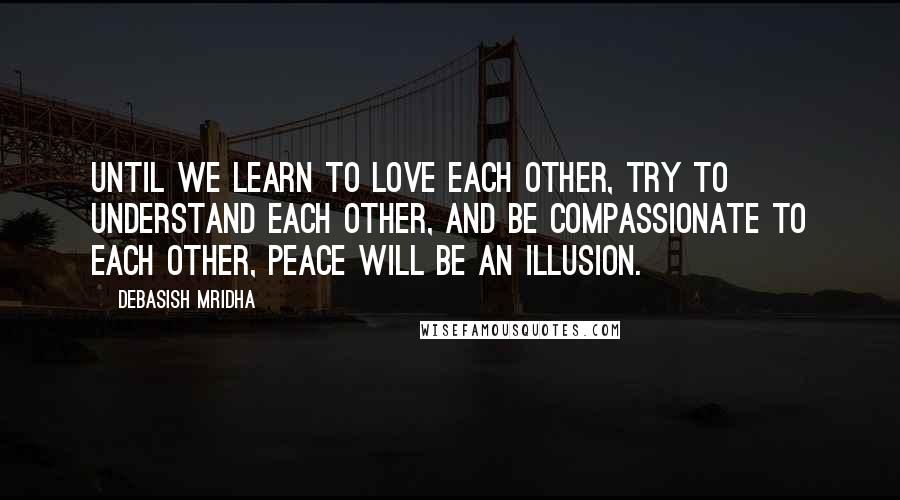 Debasish Mridha Quotes: Until we learn to love each other, try to understand each other, and be compassionate to each other, peace will be an illusion.