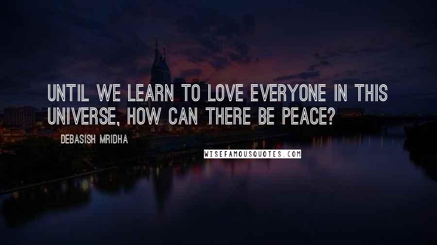 Debasish Mridha Quotes: Until we learn to love everyone in this universe, how can there be peace?