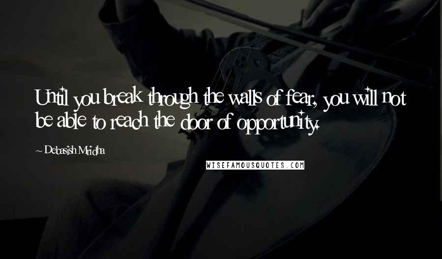 Debasish Mridha Quotes: Until you break through the walls of fear, you will not be able to reach the door of opportunity.