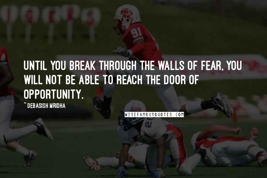 Debasish Mridha Quotes: Until you break through the walls of fear, you will not be able to reach the door of opportunity.