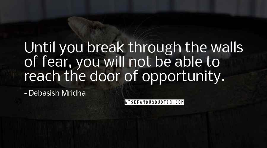 Debasish Mridha Quotes: Until you break through the walls of fear, you will not be able to reach the door of opportunity.