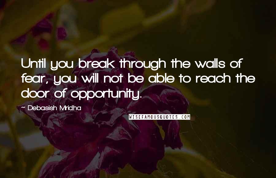 Debasish Mridha Quotes: Until you break through the walls of fear, you will not be able to reach the door of opportunity.