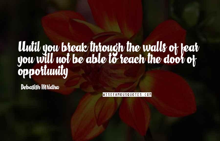 Debasish Mridha Quotes: Until you break through the walls of fear, you will not be able to reach the door of opportunity.