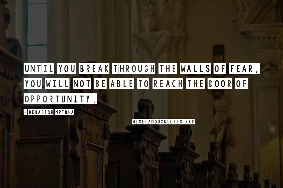 Debasish Mridha Quotes: Until you break through the walls of fear, you will not be able to reach the door of opportunity.