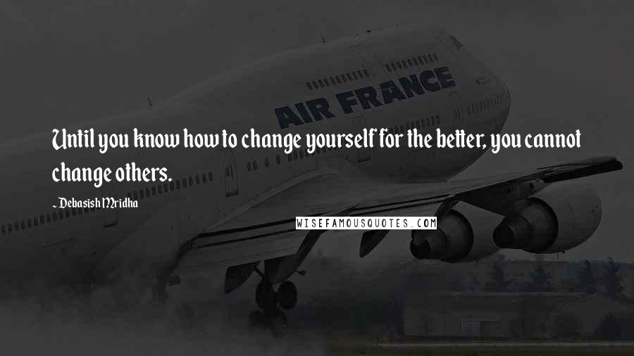 Debasish Mridha Quotes: Until you know how to change yourself for the better, you cannot change others.