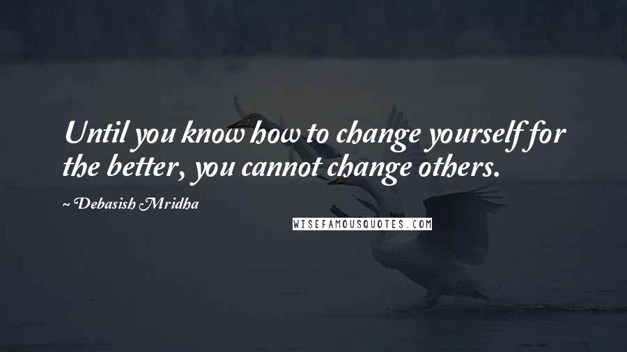 Debasish Mridha Quotes: Until you know how to change yourself for the better, you cannot change others.