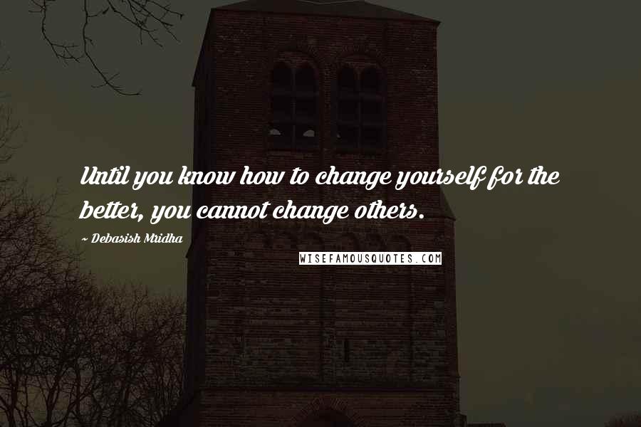 Debasish Mridha Quotes: Until you know how to change yourself for the better, you cannot change others.