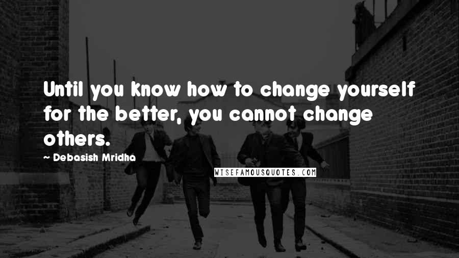 Debasish Mridha Quotes: Until you know how to change yourself for the better, you cannot change others.