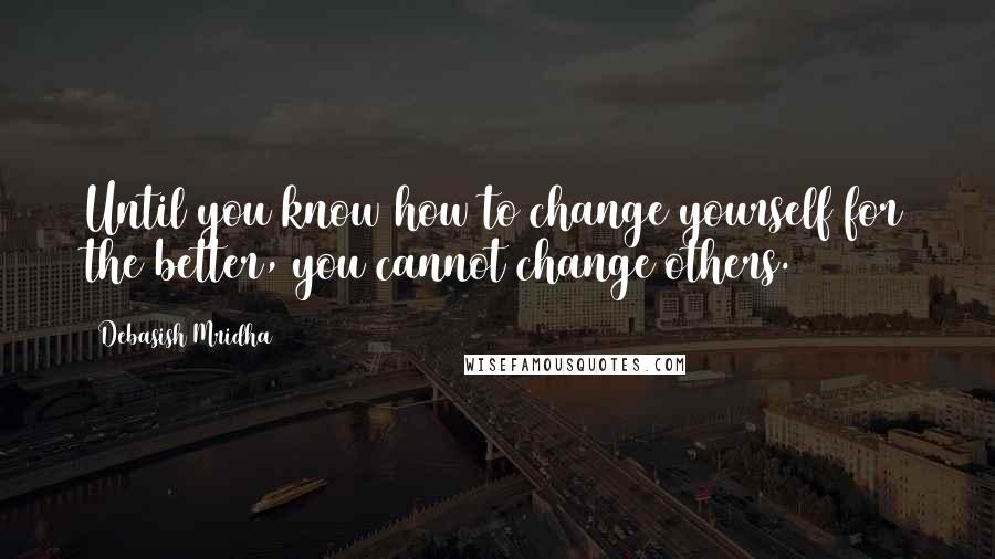 Debasish Mridha Quotes: Until you know how to change yourself for the better, you cannot change others.