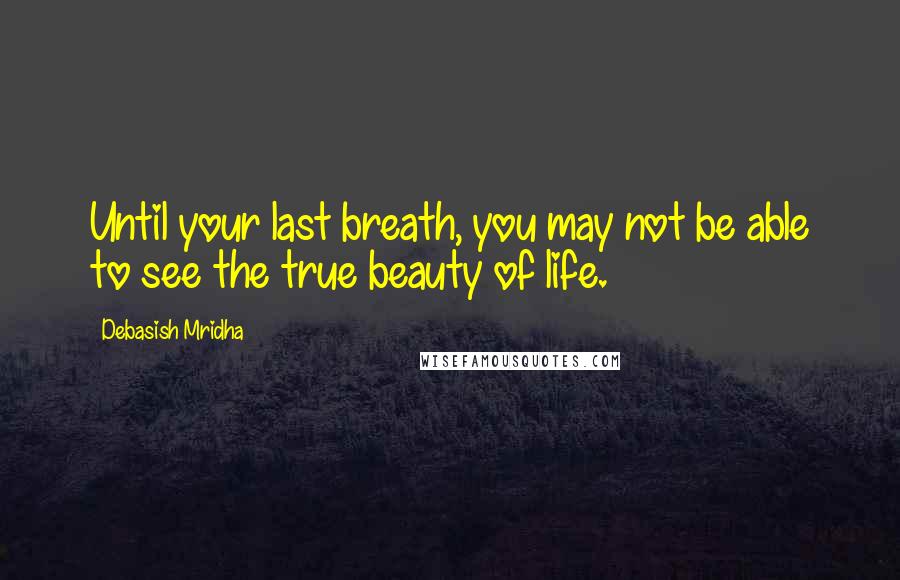 Debasish Mridha Quotes: Until your last breath, you may not be able to see the true beauty of life.