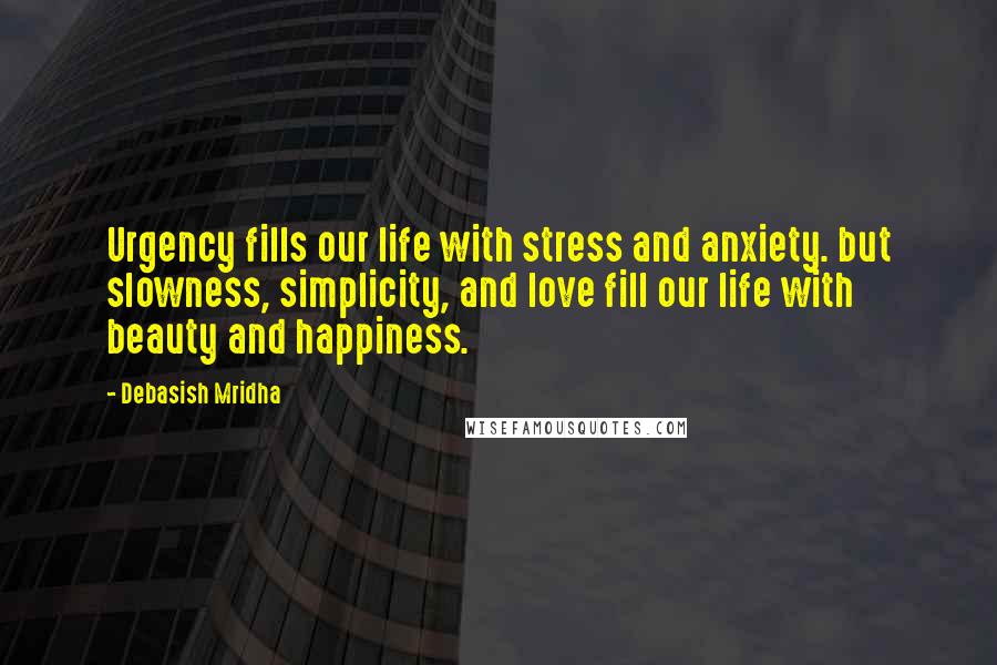 Debasish Mridha Quotes: Urgency fills our life with stress and anxiety. but slowness, simplicity, and love fill our life with beauty and happiness.