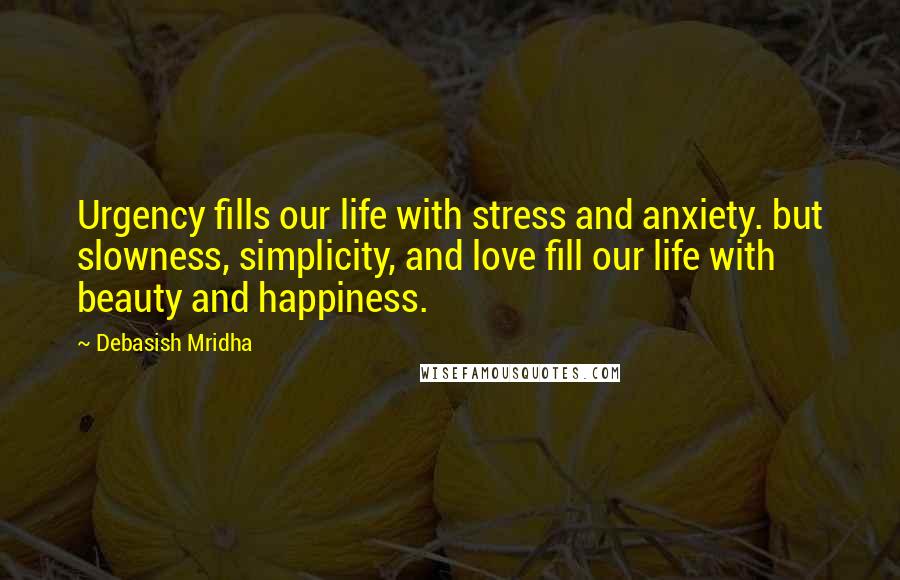 Debasish Mridha Quotes: Urgency fills our life with stress and anxiety. but slowness, simplicity, and love fill our life with beauty and happiness.