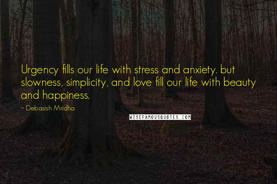 Debasish Mridha Quotes: Urgency fills our life with stress and anxiety. but slowness, simplicity, and love fill our life with beauty and happiness.