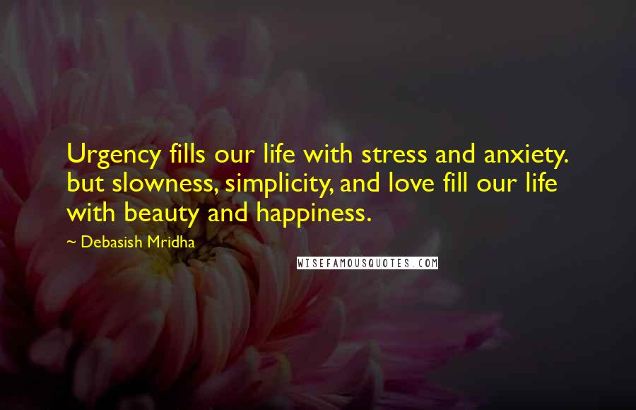 Debasish Mridha Quotes: Urgency fills our life with stress and anxiety. but slowness, simplicity, and love fill our life with beauty and happiness.