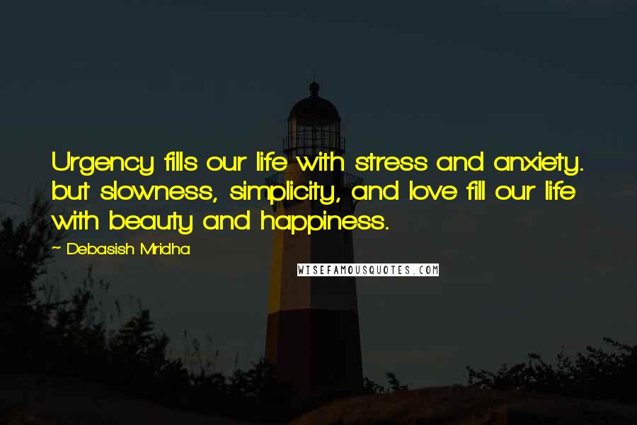 Debasish Mridha Quotes: Urgency fills our life with stress and anxiety. but slowness, simplicity, and love fill our life with beauty and happiness.