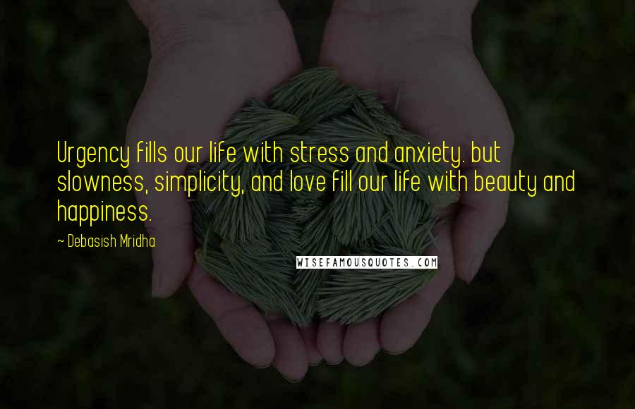 Debasish Mridha Quotes: Urgency fills our life with stress and anxiety. but slowness, simplicity, and love fill our life with beauty and happiness.