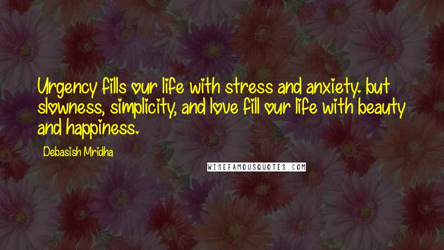 Debasish Mridha Quotes: Urgency fills our life with stress and anxiety. but slowness, simplicity, and love fill our life with beauty and happiness.