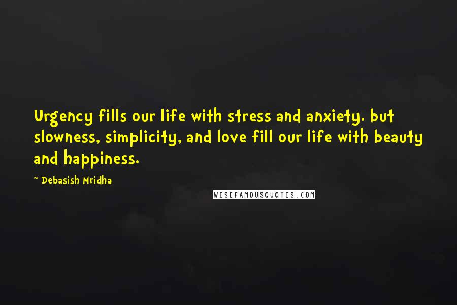Debasish Mridha Quotes: Urgency fills our life with stress and anxiety. but slowness, simplicity, and love fill our life with beauty and happiness.