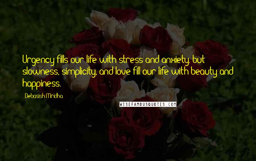 Debasish Mridha Quotes: Urgency fills our life with stress and anxiety. but slowness, simplicity, and love fill our life with beauty and happiness.