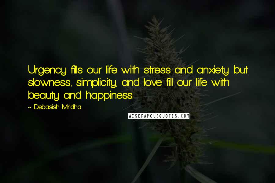 Debasish Mridha Quotes: Urgency fills our life with stress and anxiety. but slowness, simplicity, and love fill our life with beauty and happiness.