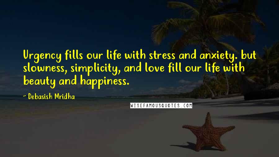 Debasish Mridha Quotes: Urgency fills our life with stress and anxiety. but slowness, simplicity, and love fill our life with beauty and happiness.