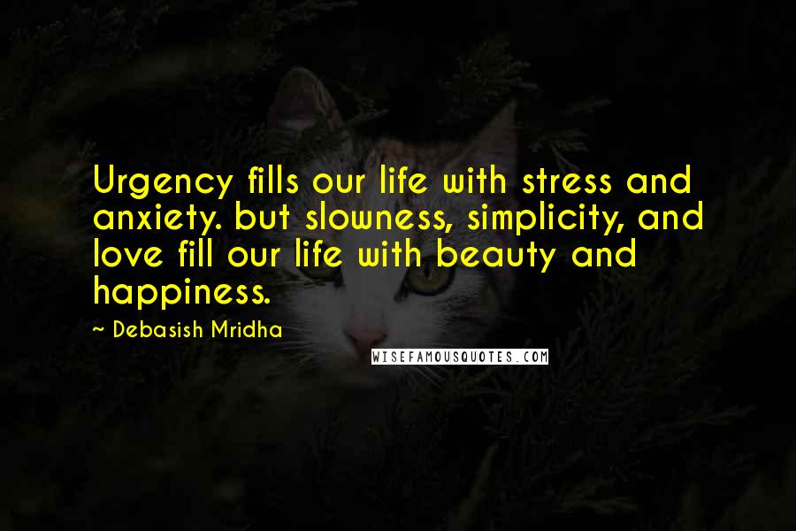 Debasish Mridha Quotes: Urgency fills our life with stress and anxiety. but slowness, simplicity, and love fill our life with beauty and happiness.