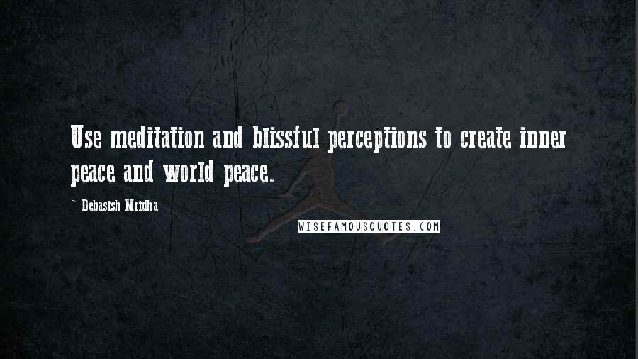 Debasish Mridha Quotes: Use meditation and blissful perceptions to create inner peace and world peace.