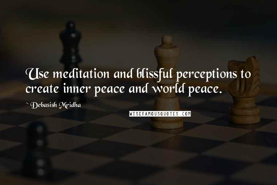 Debasish Mridha Quotes: Use meditation and blissful perceptions to create inner peace and world peace.