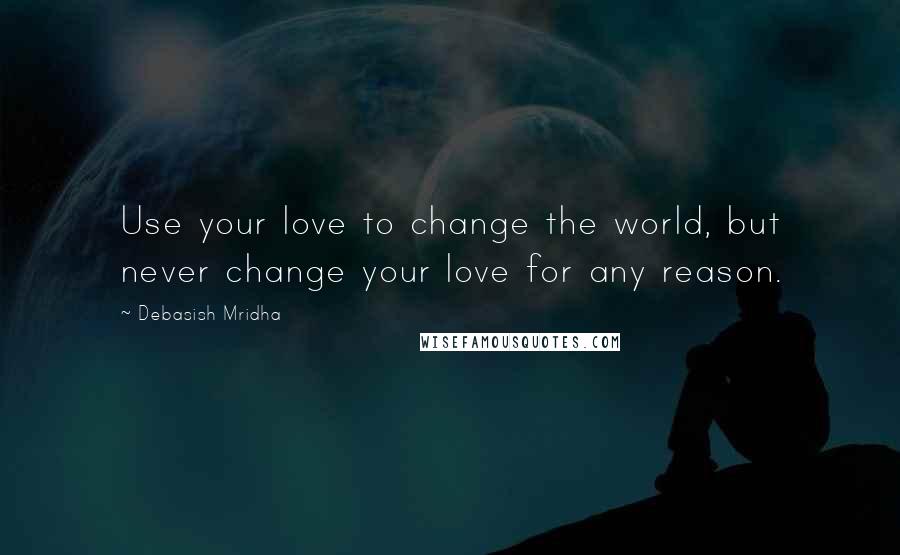 Debasish Mridha Quotes: Use your love to change the world, but never change your love for any reason.