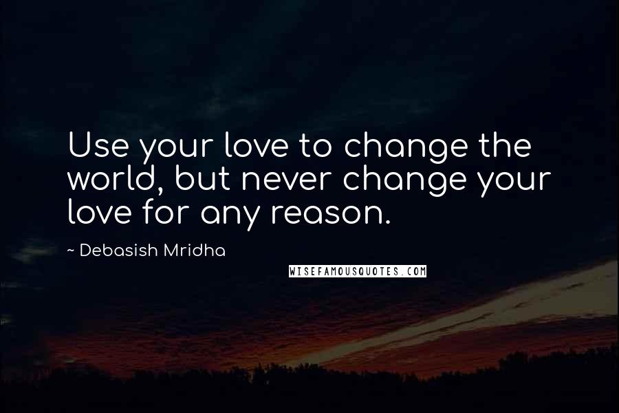 Debasish Mridha Quotes: Use your love to change the world, but never change your love for any reason.