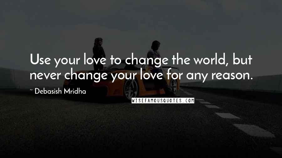 Debasish Mridha Quotes: Use your love to change the world, but never change your love for any reason.