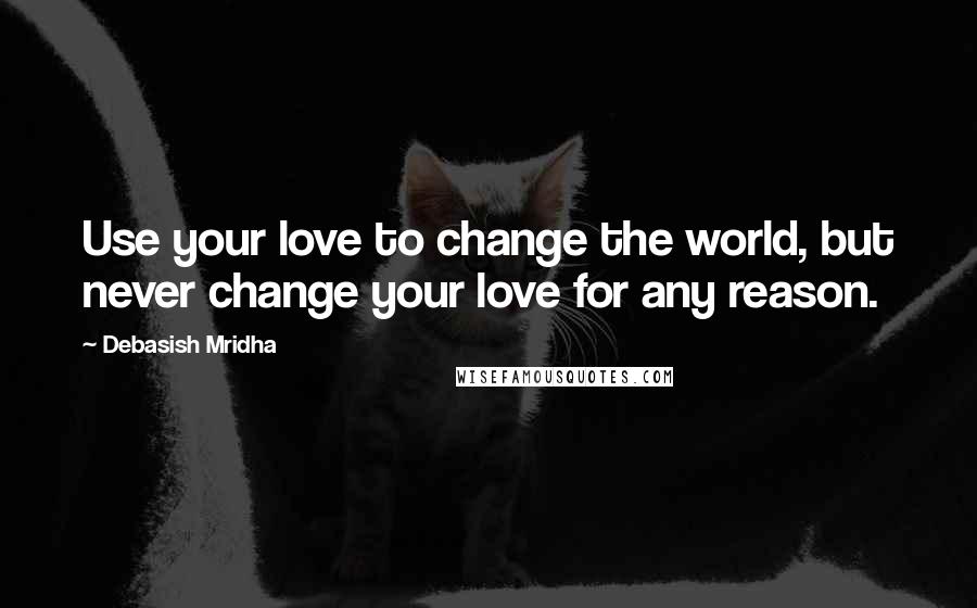 Debasish Mridha Quotes: Use your love to change the world, but never change your love for any reason.