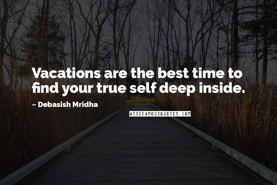 Debasish Mridha Quotes: Vacations are the best time to find your true self deep inside.