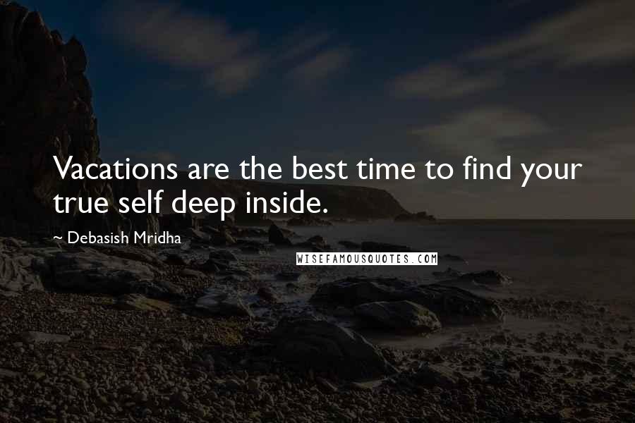 Debasish Mridha Quotes: Vacations are the best time to find your true self deep inside.