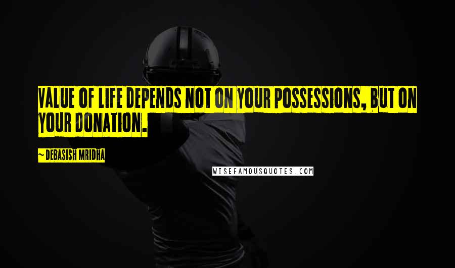 Debasish Mridha Quotes: Value of life depends not on your possessions, but on your donation.