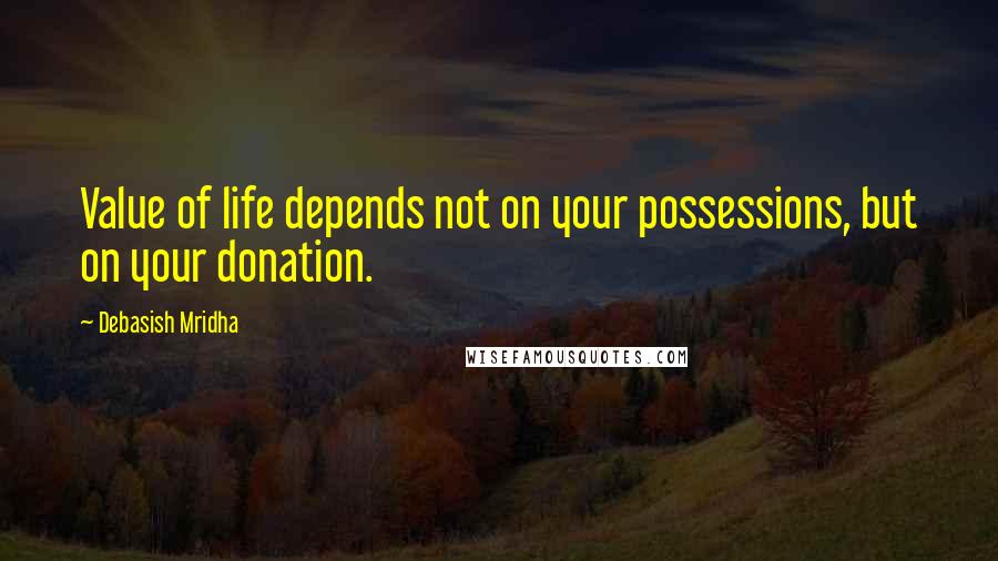 Debasish Mridha Quotes: Value of life depends not on your possessions, but on your donation.