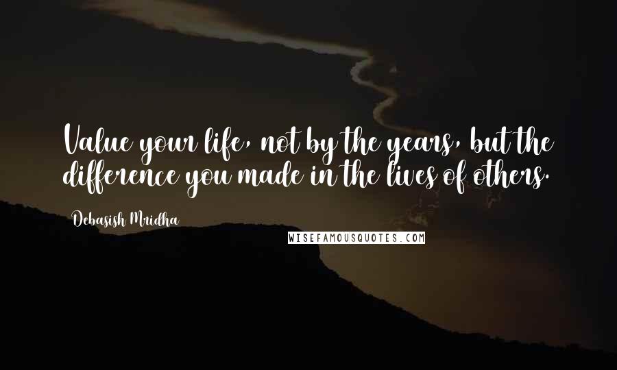 Debasish Mridha Quotes: Value your life, not by the years, but the difference you made in the lives of others.