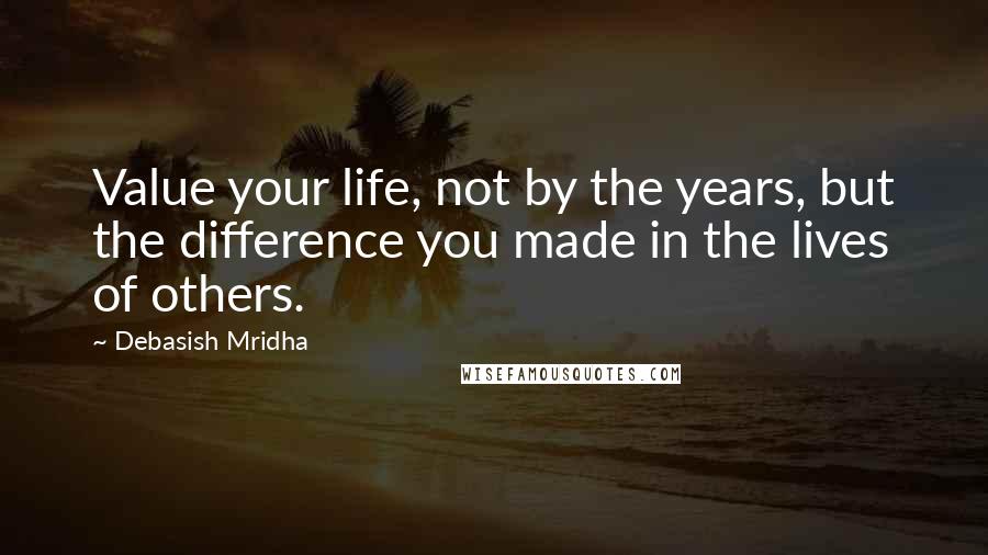 Debasish Mridha Quotes: Value your life, not by the years, but the difference you made in the lives of others.