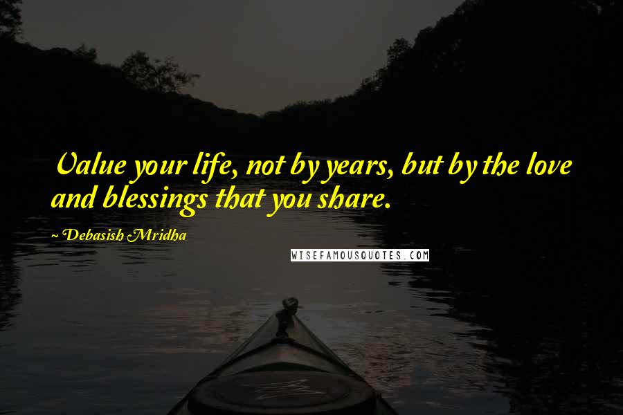 Debasish Mridha Quotes: Value your life, not by years, but by the love and blessings that you share.