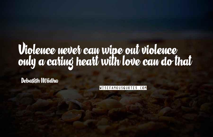 Debasish Mridha Quotes: Violence never can wipe out violence, only a caring heart with love can do that.