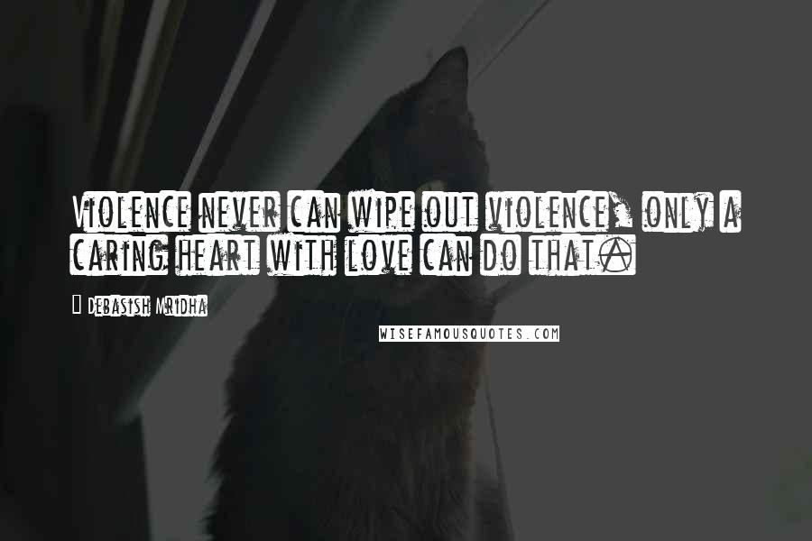 Debasish Mridha Quotes: Violence never can wipe out violence, only a caring heart with love can do that.