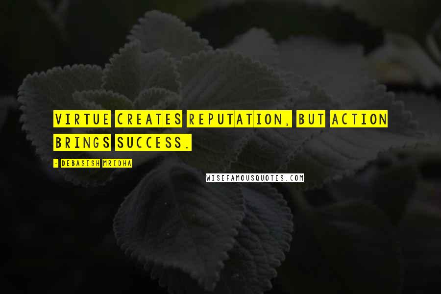 Debasish Mridha Quotes: Virtue creates reputation, but action brings success.