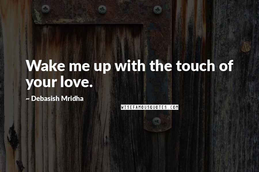 Debasish Mridha Quotes: Wake me up with the touch of your love.