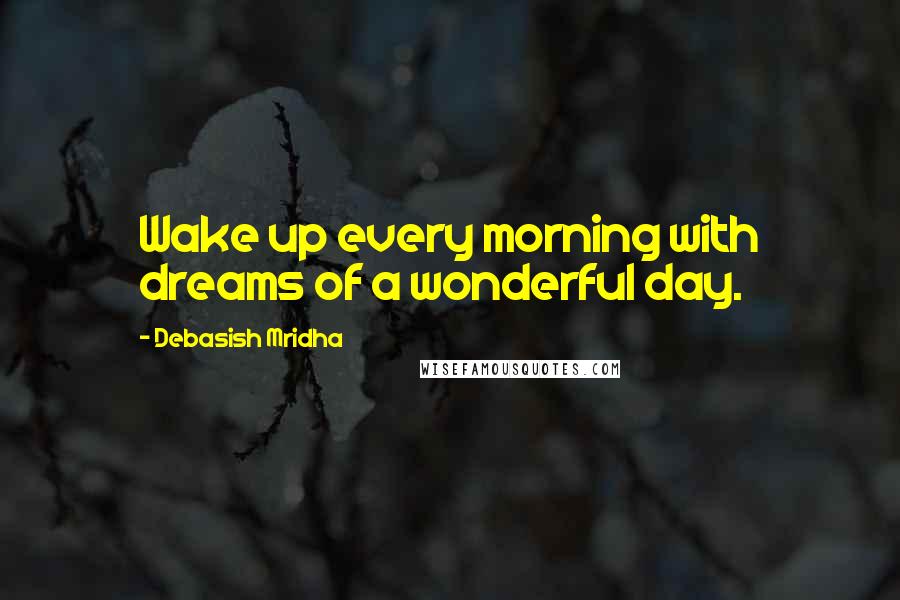 Debasish Mridha Quotes: Wake up every morning with dreams of a wonderful day.