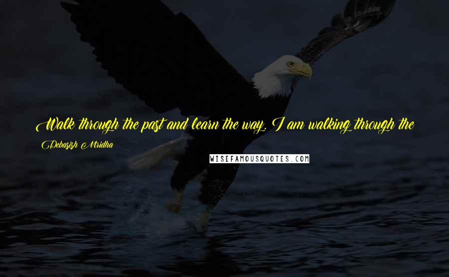 Debasish Mridha Quotes: Walk through the past and learn the way. I am walking through the present, taking action every day. I am preparing for the future in a great way.