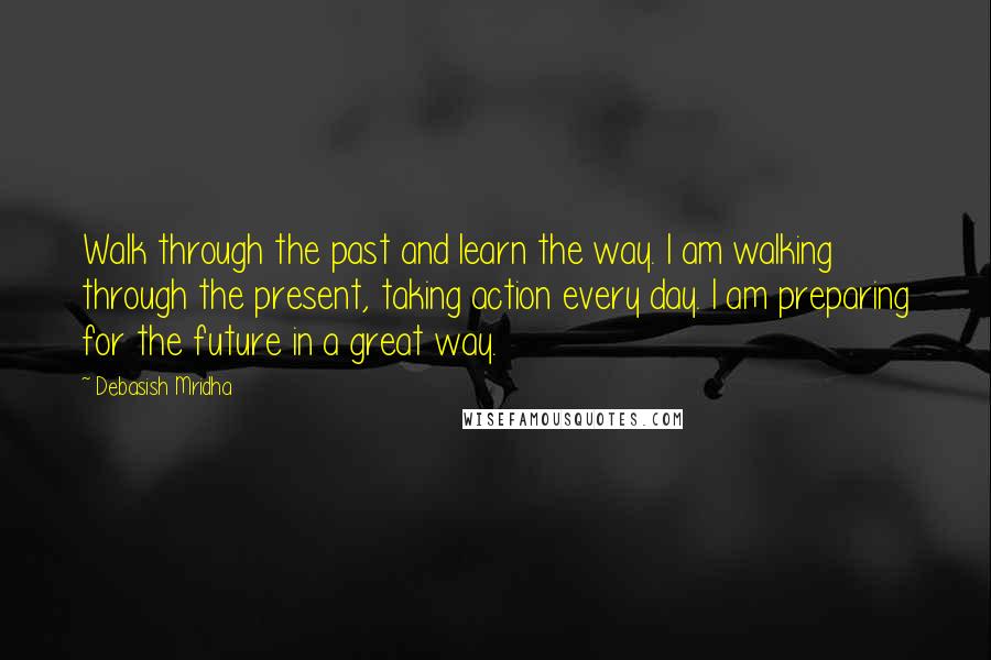 Debasish Mridha Quotes: Walk through the past and learn the way. I am walking through the present, taking action every day. I am preparing for the future in a great way.