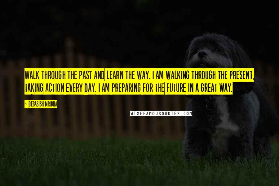 Debasish Mridha Quotes: Walk through the past and learn the way. I am walking through the present, taking action every day. I am preparing for the future in a great way.