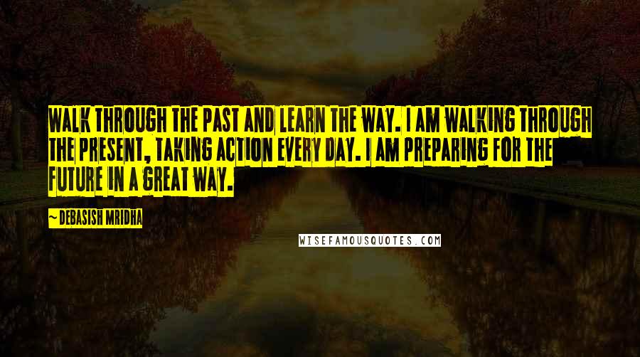 Debasish Mridha Quotes: Walk through the past and learn the way. I am walking through the present, taking action every day. I am preparing for the future in a great way.